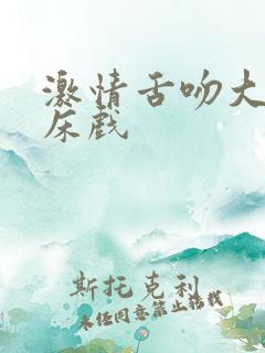 激情舌吻大尺度床戏