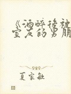 《酒醉后被合租室友的男朋友睡了》