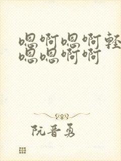 嗯啊嗯啊轻点嗯嗯嗯啊啊