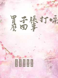 胃子胀打嗝是怎么回事