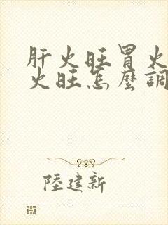 肝火旺胃火旺心火旺怎么调养