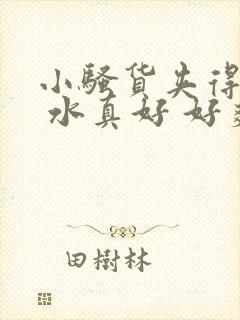 小骚货夹得真紧 水真好 好爽