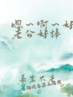 嗯～啊～好爽～老公好棒