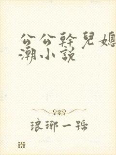 公公干儿媳妇高潮小说