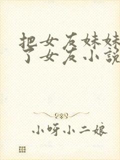 把女友妹妹认成了女友小说免费阅读