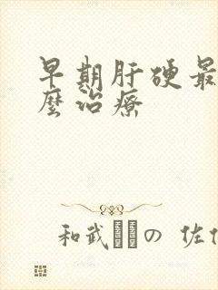 早期肝硬最好怎么治疗