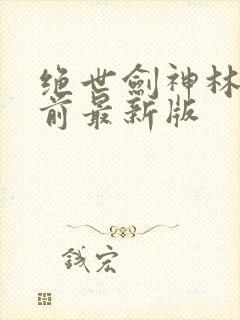 绝世剑神林辰超前最新版