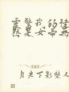 震惊我的徒弟居然是女帝无弹窗