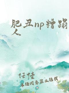 肥丑np糟蹋美人