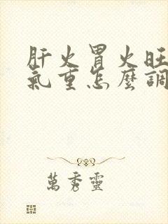 肝火胃火旺盛湿气重怎么调理