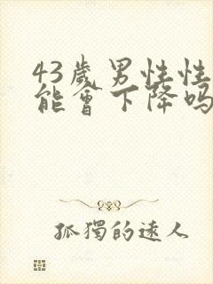 43岁男性性功能会下降吗