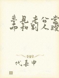 梦见老公当着我面和别人暧昧