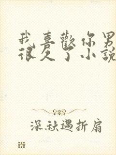 我喜欢你男朋友很久了小说无弹窗