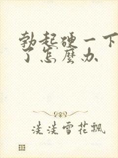 勃起硬一下就软了怎么办