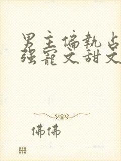 男主偏执占有欲强宠文甜文