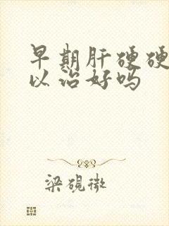 早期肝硬硬化可以治好吗