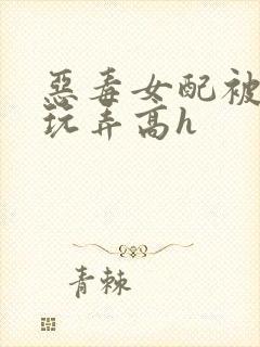 恶毒女配被调教玩弄高h