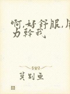 啊,好舒服,用力干我