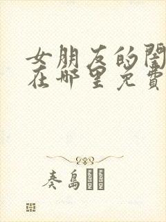 女朋友的闺蜜3在哪里免费观看