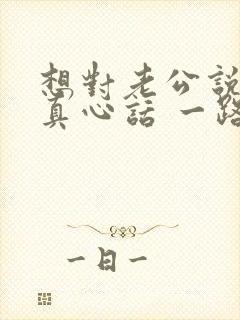 想对老公说的话真心话 一路走来