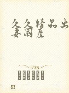 久久精品出轨人妻国产