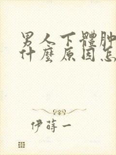 男人下体肿胀是什么原因怎么办