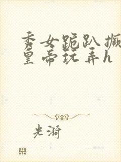 秀女跪趴撅着给皇帝玩弄h