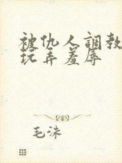 被仇人调教沦落玩弄羞辱