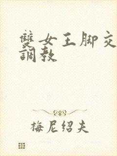 双女王脚交丝袜调教