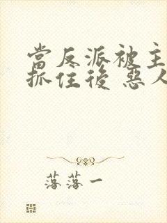 当反派被主角们抓住后 恶人反派自有主角嬷