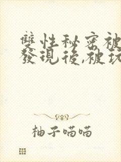 双性秘密被室友发现后,被玩坏了