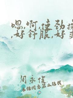 嗯,啊,使劲操,好舒服,好爽