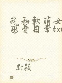 我和软萌女友的恋爱日常txt免费下载