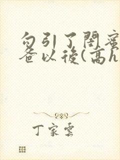 勾引了闺蜜的爸爸以后(高h)小说