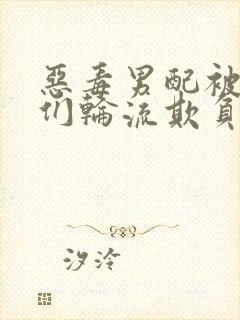 恶毒男配被男主们轮流欺负后小说阅