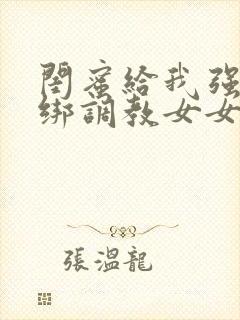 闺蜜给我强制捆绑调教女女