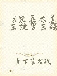 《兄长不善》女主被男主强取豪夺