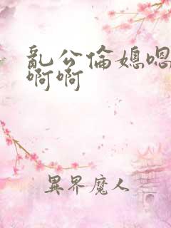 乱公伦媳嗯…啊啊啊