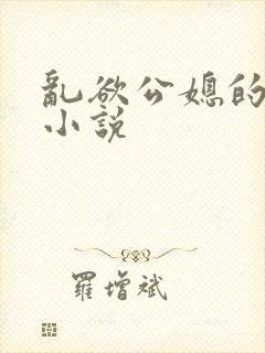 乱欲公媳的呻吟小说