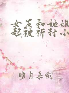 女友和她姐姐一起被祈封小说