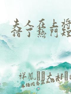 夫人在上将军知错了热门短剧