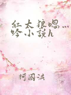 红太狼嗯…啊呻吟小说h