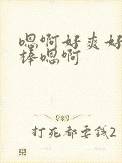 嗯啊好爽好快好棒嗯啊