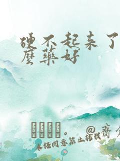 硬不起来了吃什么药好