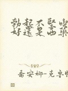 勃起不坚吃中药好还是西药好