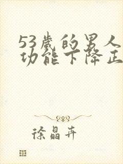 53岁的男人性功能下降正常吗为什么