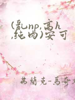 (乱np,高h,纯肉)安可