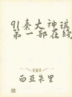 91秦大神琪琪第一部在线