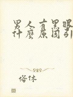 男人有黑眼圈是什么原因引起的