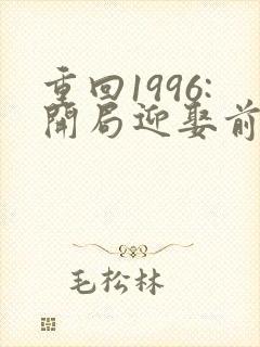 重回1996:开局迎娶前妻闺蜜有声小说